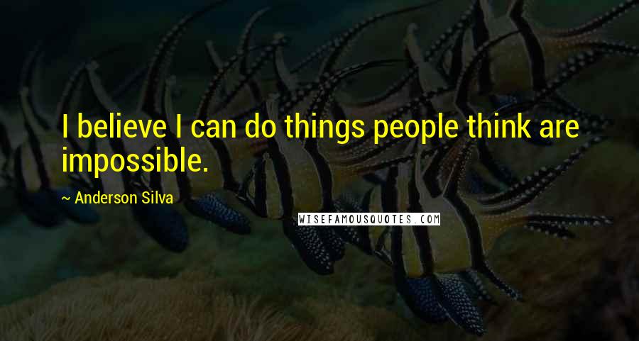 Anderson Silva Quotes: I believe I can do things people think are impossible.