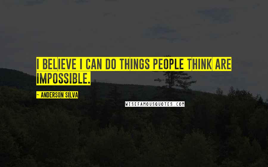 Anderson Silva Quotes: I believe I can do things people think are impossible.