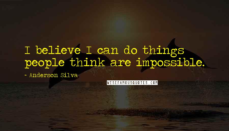 Anderson Silva Quotes: I believe I can do things people think are impossible.