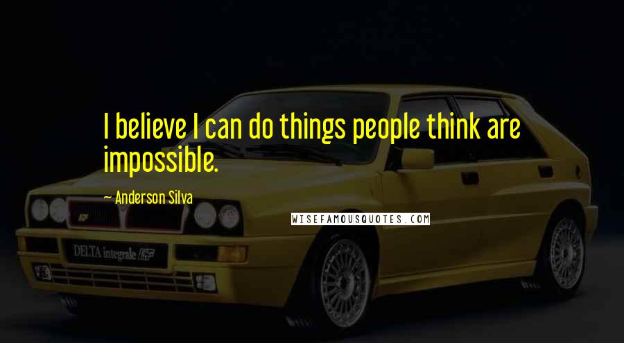 Anderson Silva Quotes: I believe I can do things people think are impossible.