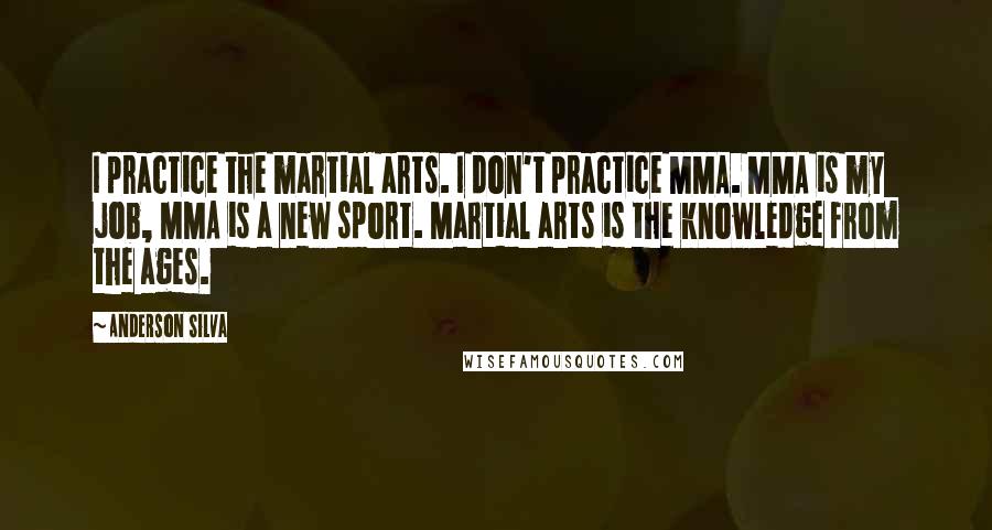 Anderson Silva Quotes: I practice the martial arts. I don't practice MMA. MMA is my job, MMA is a new sport. Martial arts is the knowledge from the ages.