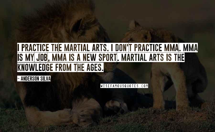 Anderson Silva Quotes: I practice the martial arts. I don't practice MMA. MMA is my job, MMA is a new sport. Martial arts is the knowledge from the ages.
