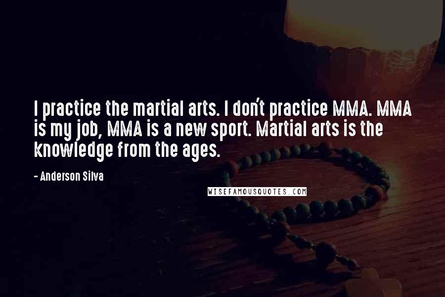 Anderson Silva Quotes: I practice the martial arts. I don't practice MMA. MMA is my job, MMA is a new sport. Martial arts is the knowledge from the ages.