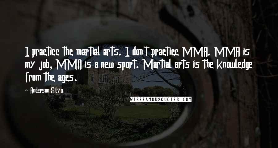 Anderson Silva Quotes: I practice the martial arts. I don't practice MMA. MMA is my job, MMA is a new sport. Martial arts is the knowledge from the ages.
