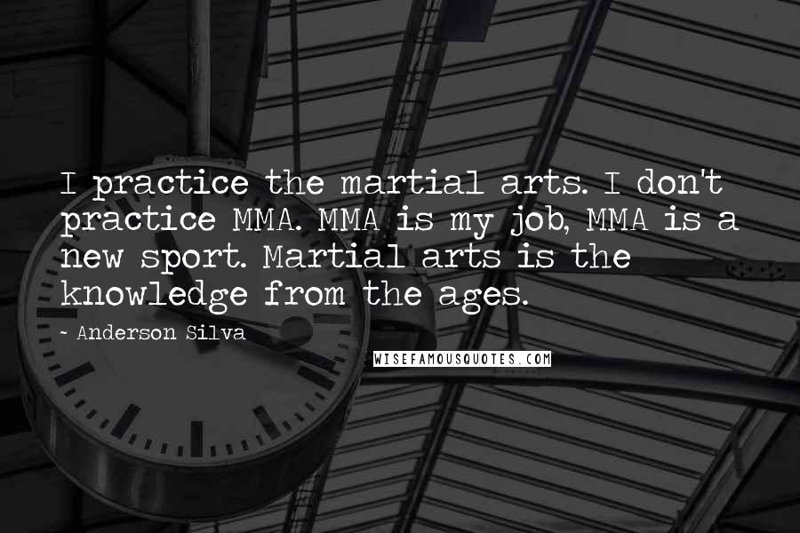 Anderson Silva Quotes: I practice the martial arts. I don't practice MMA. MMA is my job, MMA is a new sport. Martial arts is the knowledge from the ages.