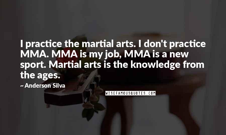 Anderson Silva Quotes: I practice the martial arts. I don't practice MMA. MMA is my job, MMA is a new sport. Martial arts is the knowledge from the ages.