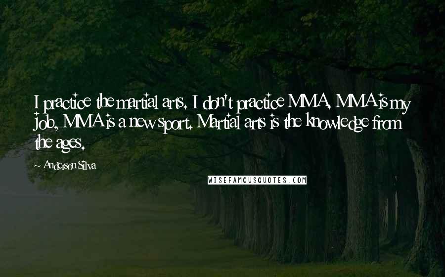Anderson Silva Quotes: I practice the martial arts. I don't practice MMA. MMA is my job, MMA is a new sport. Martial arts is the knowledge from the ages.