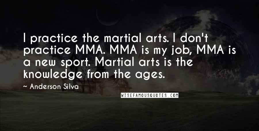Anderson Silva Quotes: I practice the martial arts. I don't practice MMA. MMA is my job, MMA is a new sport. Martial arts is the knowledge from the ages.