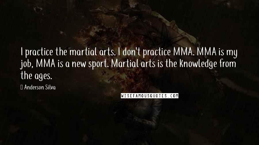 Anderson Silva Quotes: I practice the martial arts. I don't practice MMA. MMA is my job, MMA is a new sport. Martial arts is the knowledge from the ages.