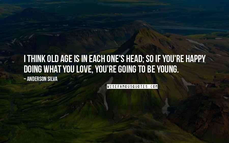 Anderson Silva Quotes: I think old age is in each one's head; so if you're happy doing what you love, you're going to be young.