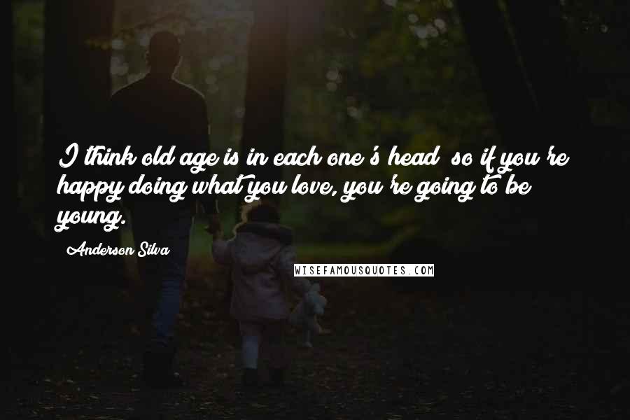 Anderson Silva Quotes: I think old age is in each one's head; so if you're happy doing what you love, you're going to be young.