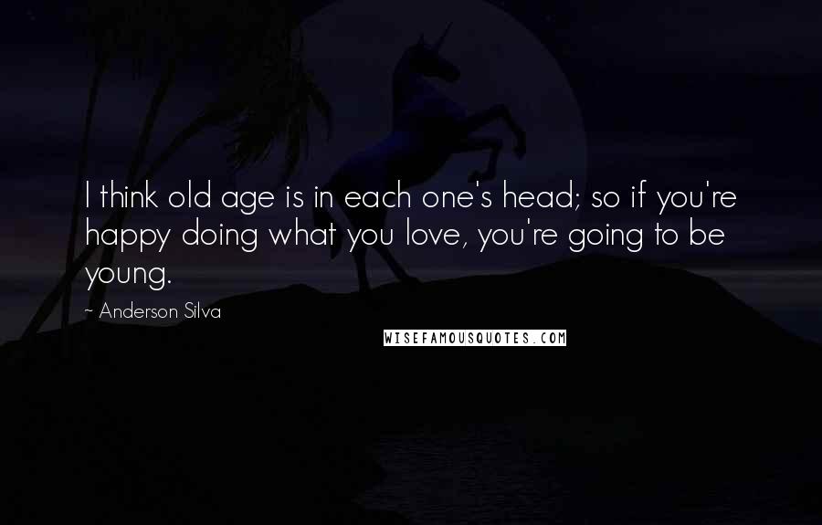 Anderson Silva Quotes: I think old age is in each one's head; so if you're happy doing what you love, you're going to be young.