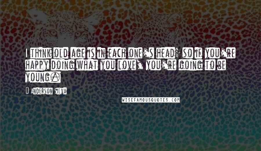 Anderson Silva Quotes: I think old age is in each one's head; so if you're happy doing what you love, you're going to be young.