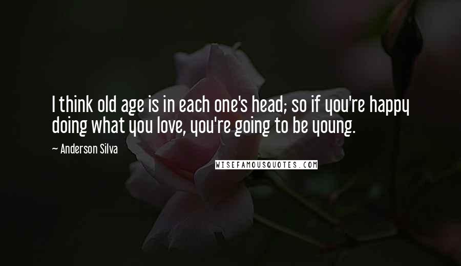 Anderson Silva Quotes: I think old age is in each one's head; so if you're happy doing what you love, you're going to be young.