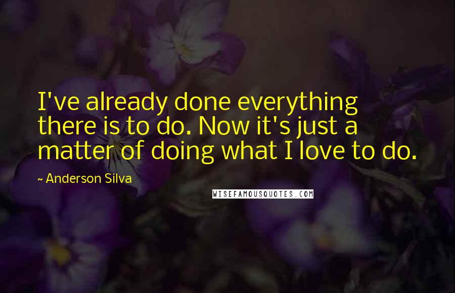 Anderson Silva Quotes: I've already done everything there is to do. Now it's just a matter of doing what I love to do.