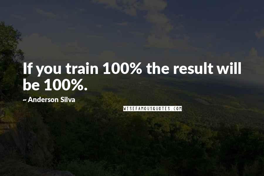 Anderson Silva Quotes: If you train 100% the result will be 100%.