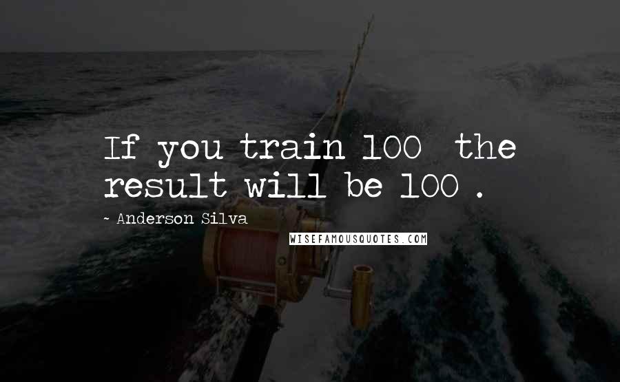 Anderson Silva Quotes: If you train 100% the result will be 100%.