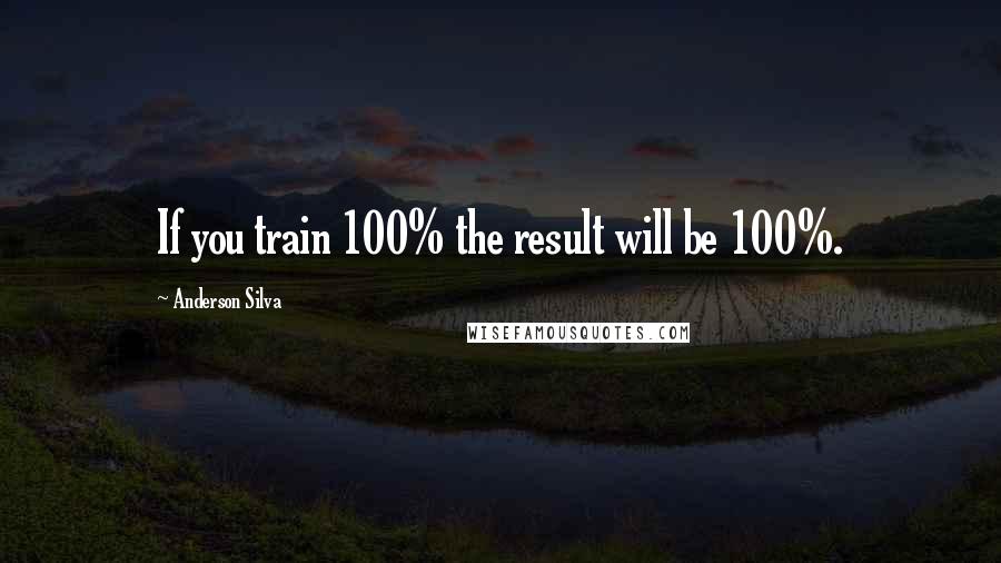 Anderson Silva Quotes: If you train 100% the result will be 100%.