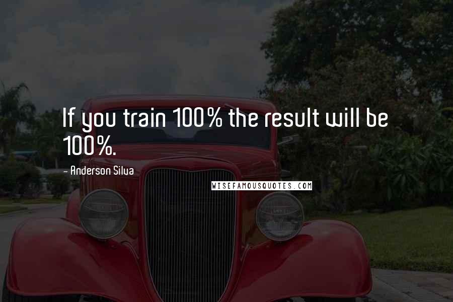 Anderson Silva Quotes: If you train 100% the result will be 100%.