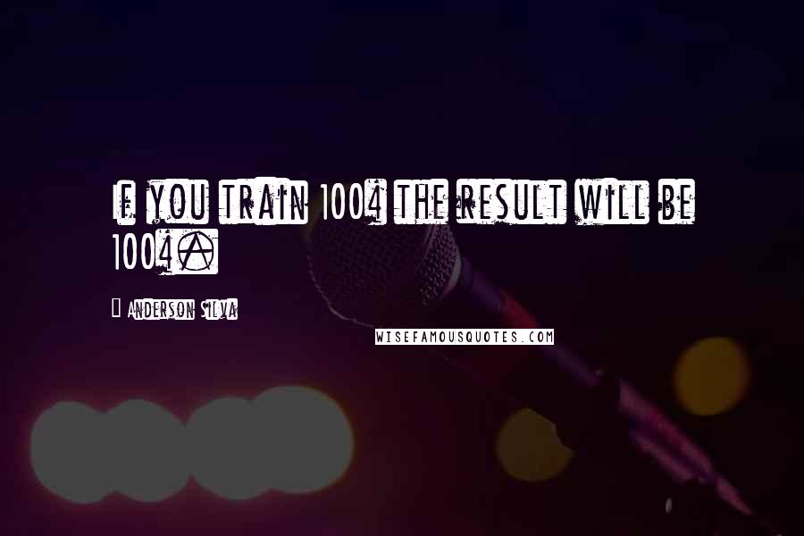 Anderson Silva Quotes: If you train 100% the result will be 100%.