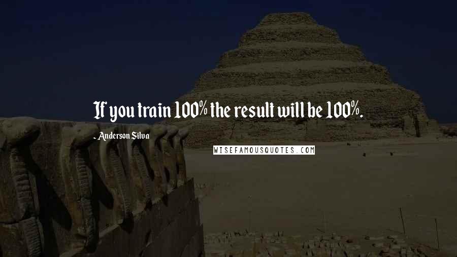 Anderson Silva Quotes: If you train 100% the result will be 100%.