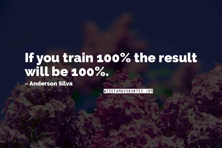 Anderson Silva Quotes: If you train 100% the result will be 100%.