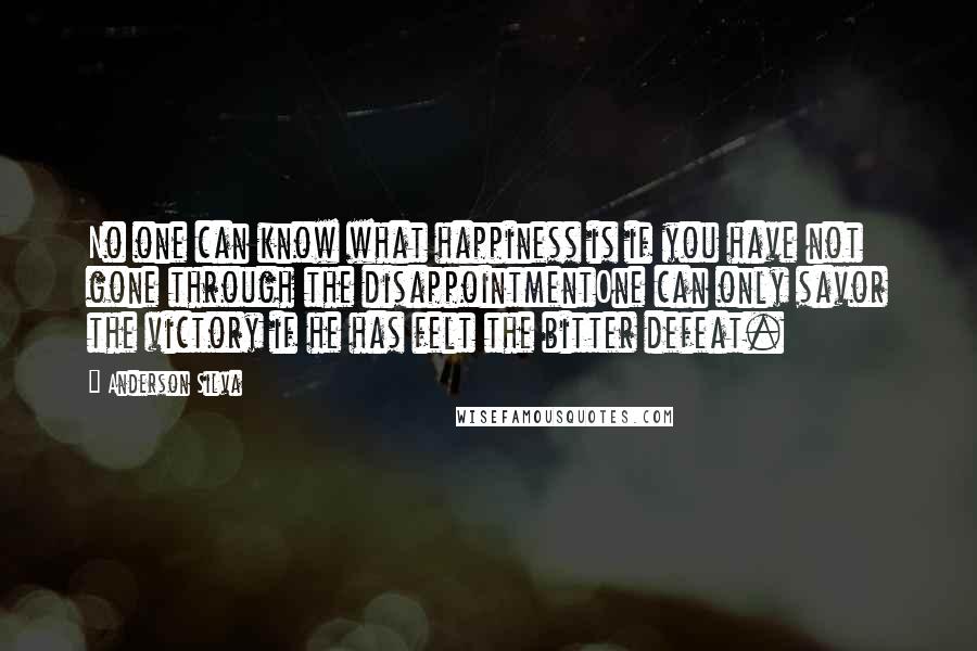 Anderson Silva Quotes: No one can know what happiness is if you have not gone through the disappointmentOne can only savor the victory if he has felt the bitter defeat.