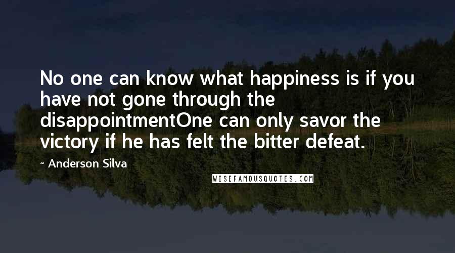 Anderson Silva Quotes: No one can know what happiness is if you have not gone through the disappointmentOne can only savor the victory if he has felt the bitter defeat.