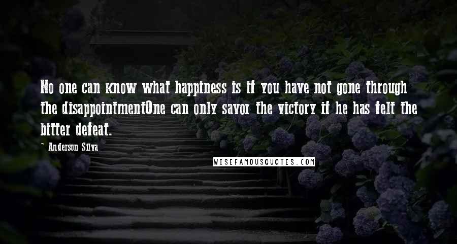 Anderson Silva Quotes: No one can know what happiness is if you have not gone through the disappointmentOne can only savor the victory if he has felt the bitter defeat.