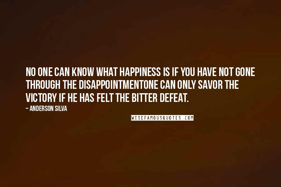 Anderson Silva Quotes: No one can know what happiness is if you have not gone through the disappointmentOne can only savor the victory if he has felt the bitter defeat.