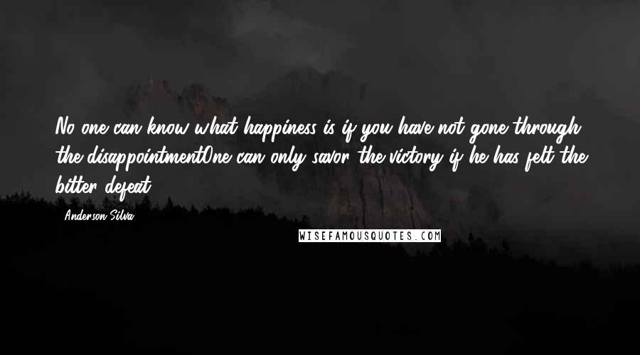 Anderson Silva Quotes: No one can know what happiness is if you have not gone through the disappointmentOne can only savor the victory if he has felt the bitter defeat.