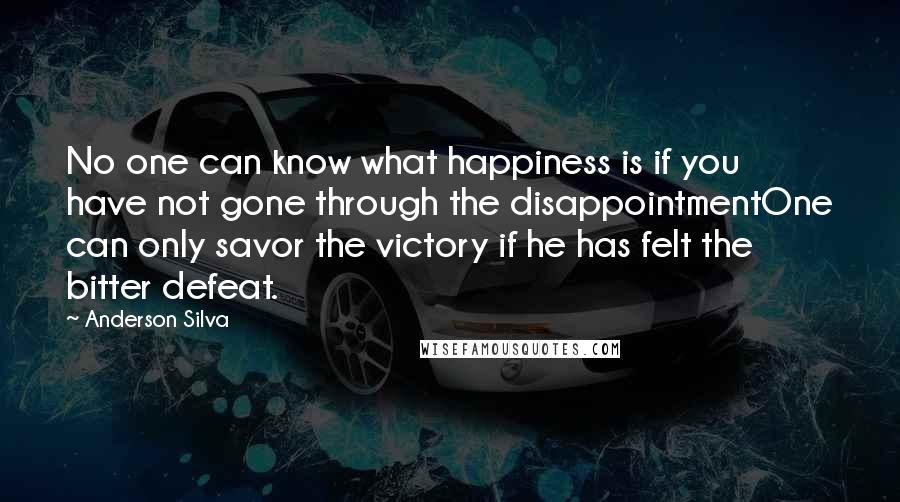 Anderson Silva Quotes: No one can know what happiness is if you have not gone through the disappointmentOne can only savor the victory if he has felt the bitter defeat.