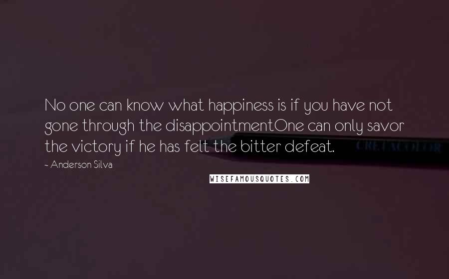 Anderson Silva Quotes: No one can know what happiness is if you have not gone through the disappointmentOne can only savor the victory if he has felt the bitter defeat.