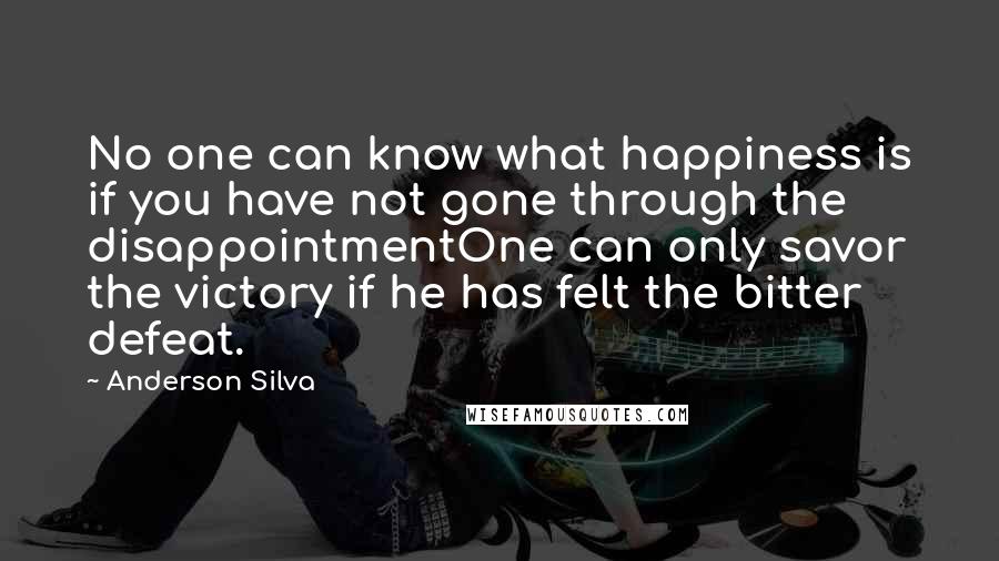 Anderson Silva Quotes: No one can know what happiness is if you have not gone through the disappointmentOne can only savor the victory if he has felt the bitter defeat.