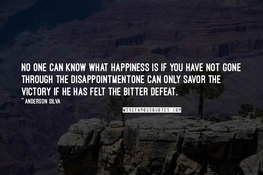 Anderson Silva Quotes: No one can know what happiness is if you have not gone through the disappointmentOne can only savor the victory if he has felt the bitter defeat.