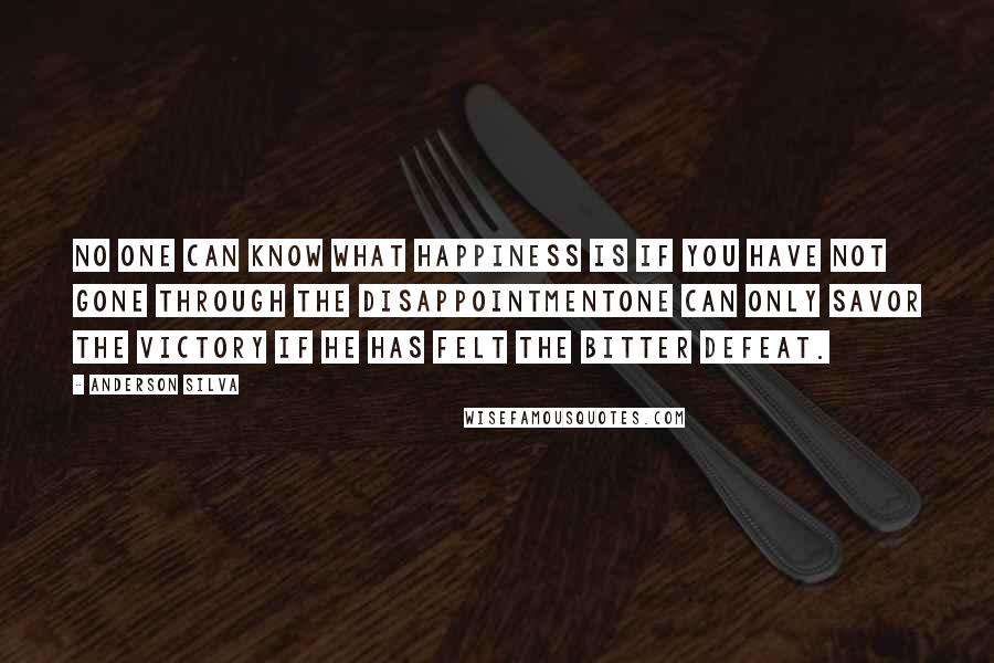 Anderson Silva Quotes: No one can know what happiness is if you have not gone through the disappointmentOne can only savor the victory if he has felt the bitter defeat.