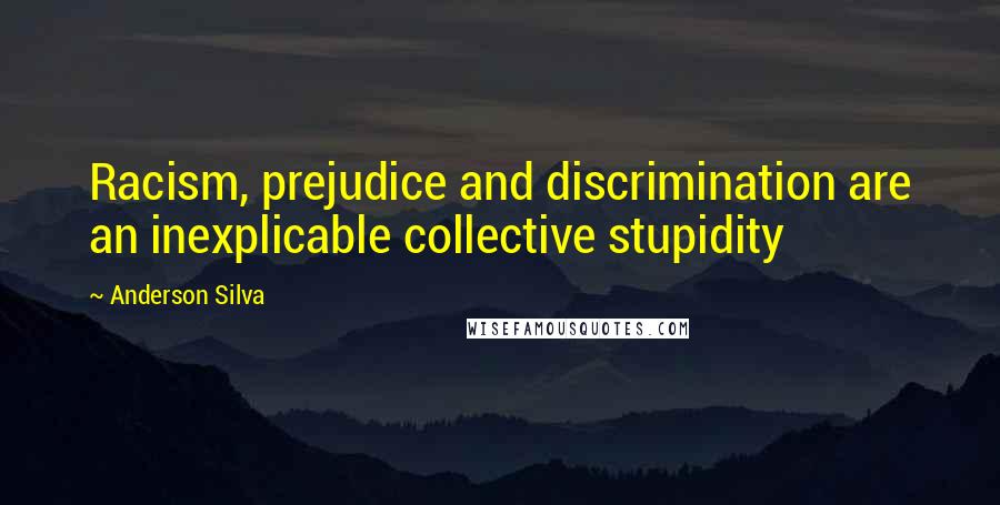 Anderson Silva Quotes: Racism, prejudice and discrimination are an inexplicable collective stupidity