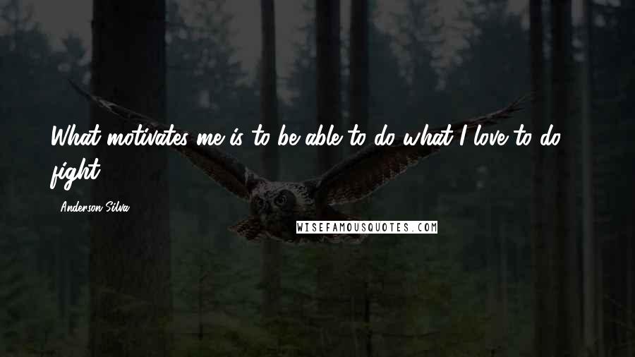 Anderson Silva Quotes: What motivates me is to be able to do what I love to do ... fight