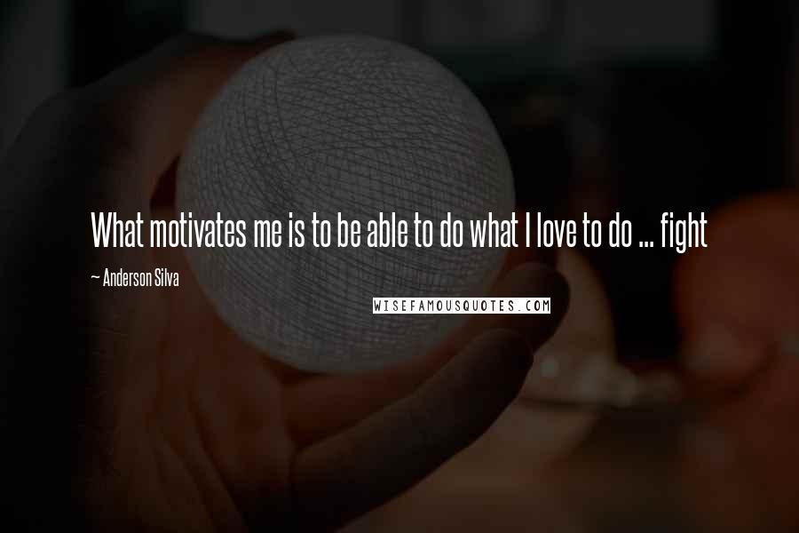 Anderson Silva Quotes: What motivates me is to be able to do what I love to do ... fight