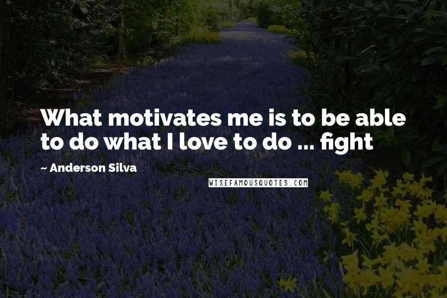 Anderson Silva Quotes: What motivates me is to be able to do what I love to do ... fight