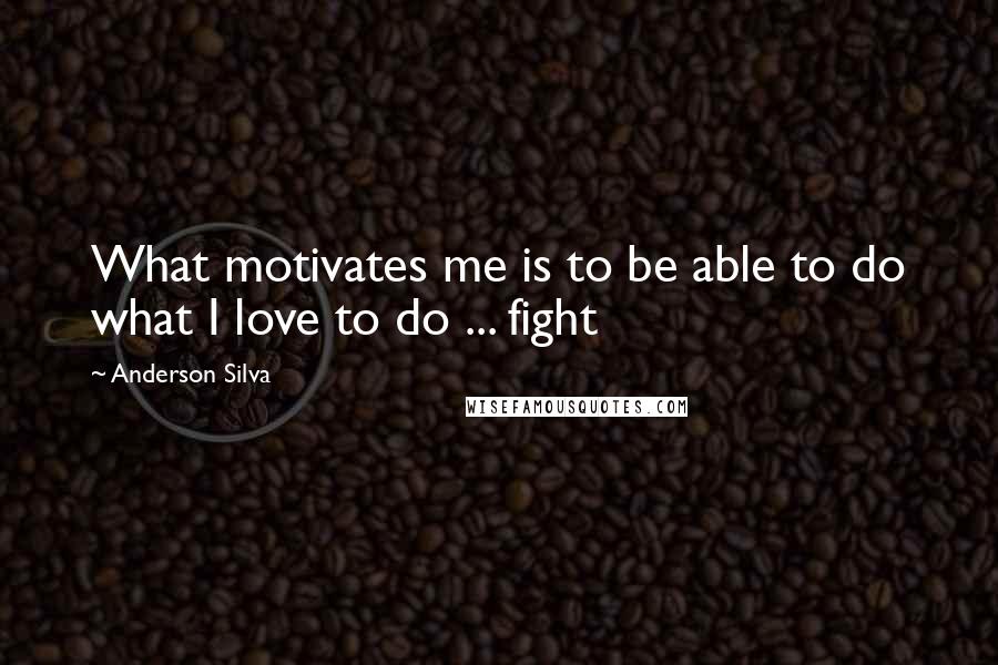 Anderson Silva Quotes: What motivates me is to be able to do what I love to do ... fight