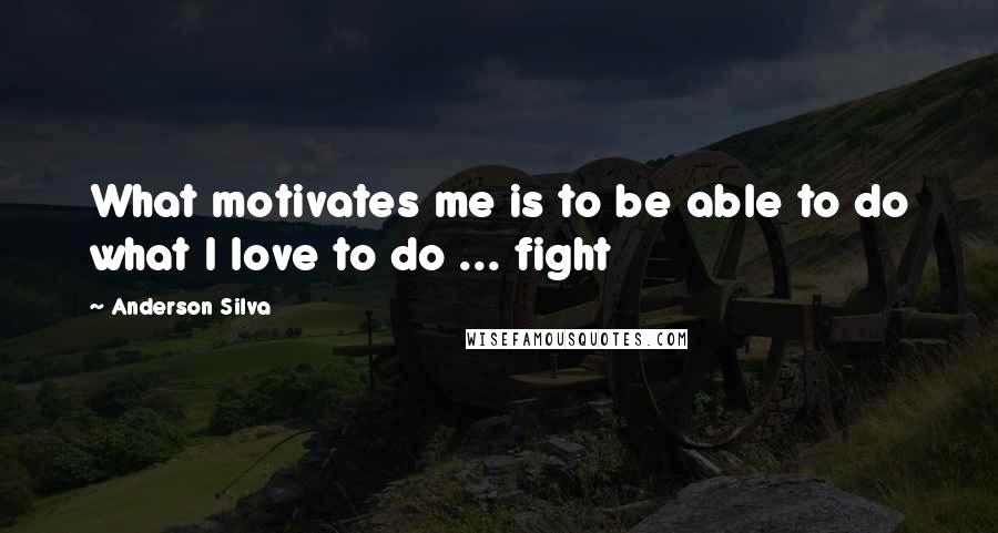 Anderson Silva Quotes: What motivates me is to be able to do what I love to do ... fight