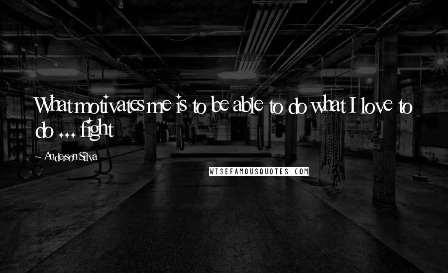 Anderson Silva Quotes: What motivates me is to be able to do what I love to do ... fight