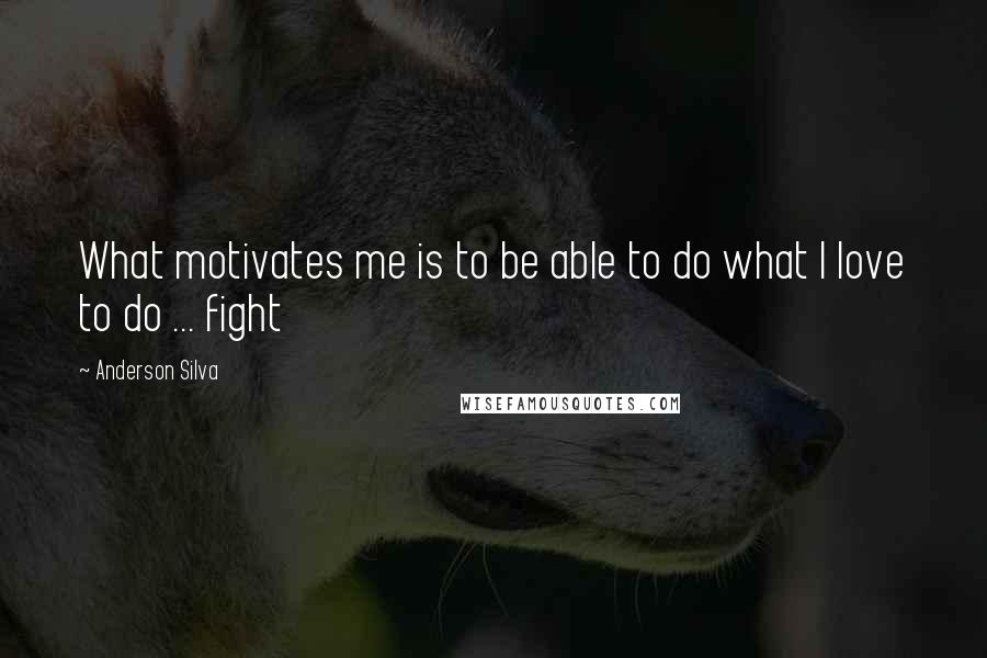Anderson Silva Quotes: What motivates me is to be able to do what I love to do ... fight