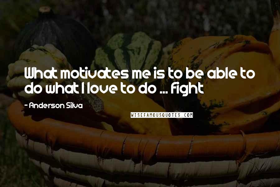 Anderson Silva Quotes: What motivates me is to be able to do what I love to do ... fight