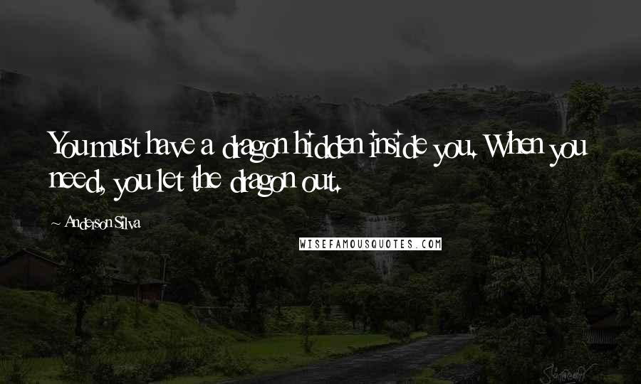 Anderson Silva Quotes: You must have a dragon hidden inside you. When you need, you let the dragon out.