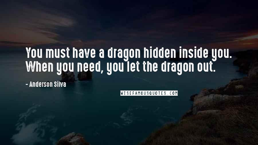 Anderson Silva Quotes: You must have a dragon hidden inside you. When you need, you let the dragon out.