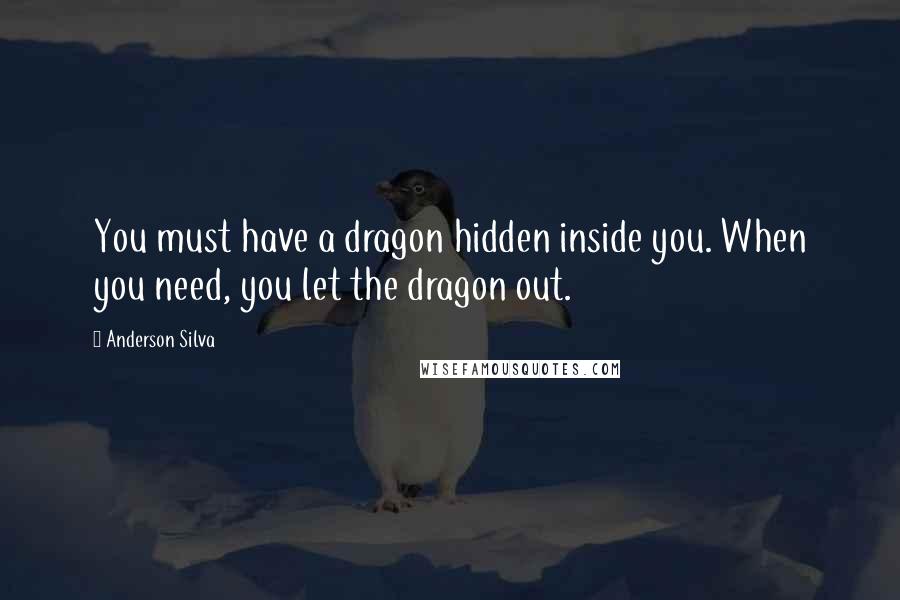 Anderson Silva Quotes: You must have a dragon hidden inside you. When you need, you let the dragon out.