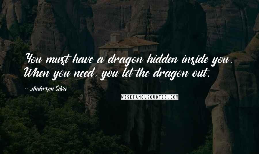 Anderson Silva Quotes: You must have a dragon hidden inside you. When you need, you let the dragon out.