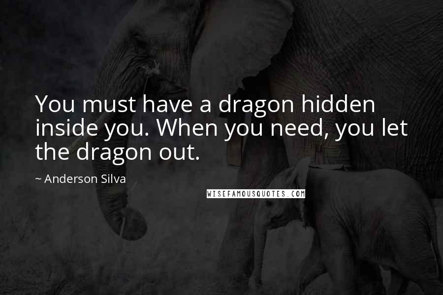 Anderson Silva Quotes: You must have a dragon hidden inside you. When you need, you let the dragon out.